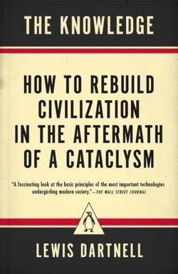 Lewis Dartnell: The Knowledge: How to Rebuild Civilization in the Aftermath of a Cataclysm (2015)