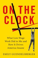 Emily Guendelsberger: On the Clock: What Low-Wage Work Did to Me and How It Drives America Insane (Hardcover, 2019, Little, Brown and Company)