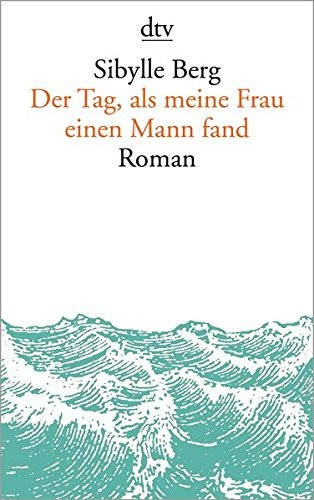 Sibylle Berg: Der Tag, als meine Frau einen Mann fand (Paperback, 2016, dtv Verlagsgesellschaft)