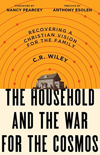 C. R. Wiley, Anthony Esolen, Nancy Pearcey: The Household and the War for the Cosmos (Paperback, 2019, Canon Press)